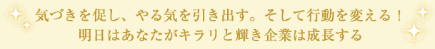 気付きを促し、やる気を引き出す。そして行動を変える！明日はあなたがキラリと輝き企業は成長する