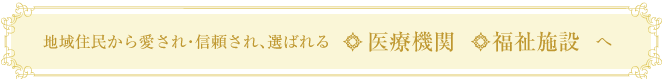 地域住民から愛され・信頼され、選ばれる医療機関福祉施設へ